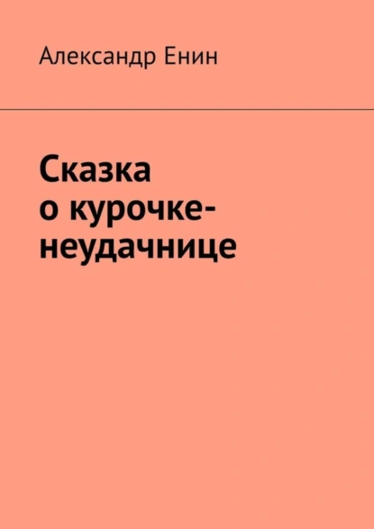 Обложка книги Сказка о курочке-неудачнице, Александр Андреевич Енин