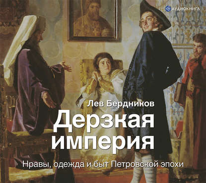 Аудиокнига Лев Бердников - Дерзкая империя. Нравы, одежда и быт Петровской эпохи