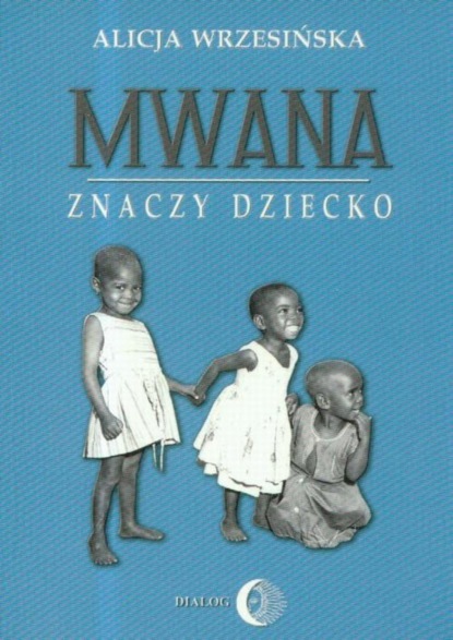 Alicja Wrzesińska - Mwana znaczy dziecko Z afrykańskich tradycji edukacyjnych