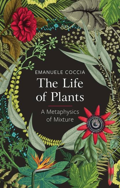 Emanuele Coccia - The Life of Plants. A Metaphysics of Mixture
