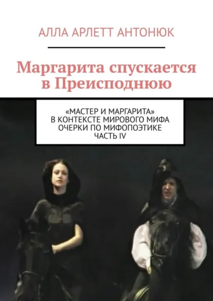Обложка книги Маргарита спускается в Преисподнюю. «Мастер и Маргарита» в контексте мирового мифа Очерки по мифопоэтике. Часть IV, Алла Арлетт Антонюк