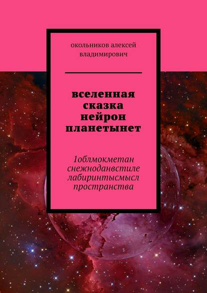 Алексей Владимирович Окольников - вселенная сказка нейрон планетынет. 1облмокметан снежноданвстиле лабиринтысмысл пространства