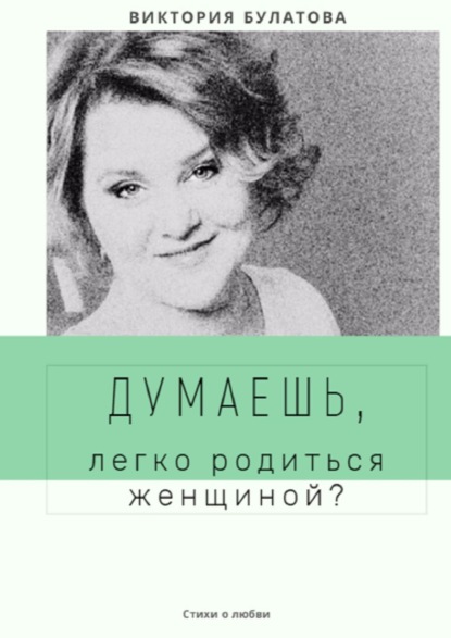 Виктория Анатольевна Булатова - Думаешь, легко родиться женщиной?