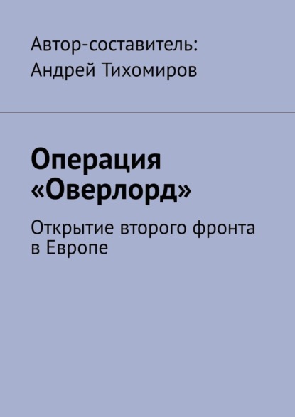 Андрей Тихомиров - Операция «Оверлорд». Открытие второго фронта в Европе