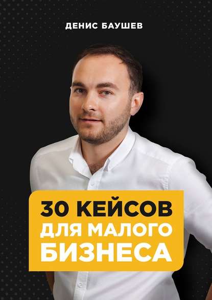 Денис Баушев - 30 кейсов для малого бизнеса