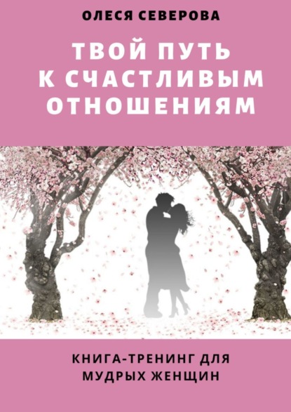 Олеся Северова - Твой путь к счастливым отношениям. Книга-тренинг для мудрых женщин
