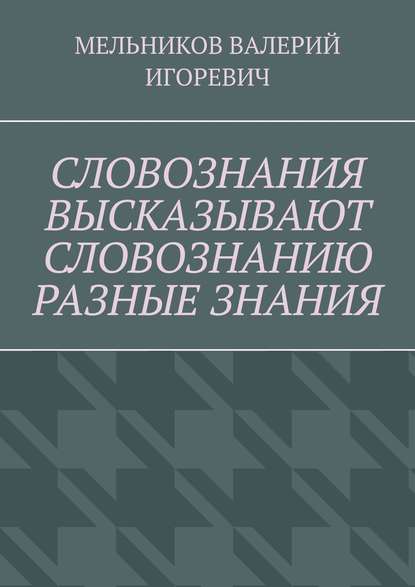 Валерий Игоревич Мельников - СЛОВОЗНАНИЯ ВЫСКАЗЫВАЮТ СЛОВОЗНАНИЮ РАЗНЫЕ ЗНАНИЯ