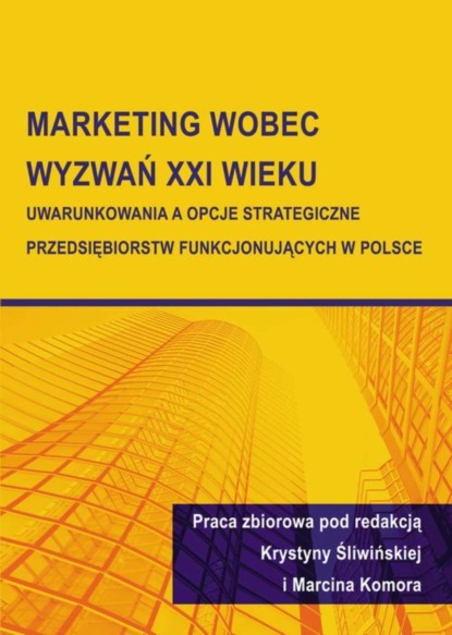 Группа авторов - Marketing wobec wyzwań XXI wieku. Uwarunkowania a opcje strategiczne przedsiębiorstw funkcjonujących w Polsce