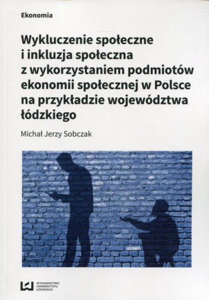 Michał Jerzy Sobczak - Wykluczenie społeczne i inkluzja społeczna z wykorzystaniem podmiotów ekonomii społecznej w Polsce na przykłądzie województwa łódzkiego