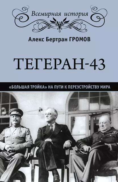 Обложка книги Тегеран-43. «Большая тройка» на пути к переустройству мира, Алекс Бертран Громов