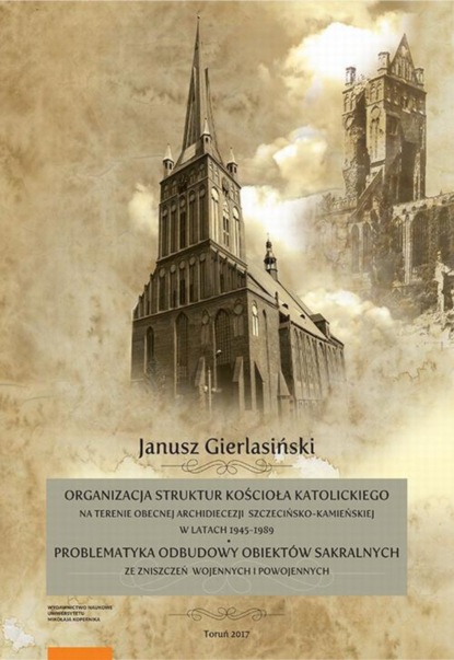 Janusz Gierlasiński - Organizacja struktur Kościoła Katolickiego na terenie obecnej Archidiecezji Szczecińsko-Kamieńskiej w latach 1945-1989. Problematyka odbudowy obiektów sakralnych ze zniszczeń wojennych i powojennych