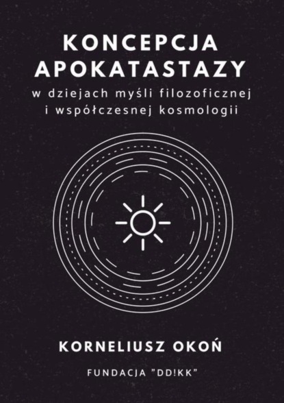 Korneliusz Okoń - Koncepcja apokatastazy w dziejach myśli filozoficznej i współczesnej kosmologii