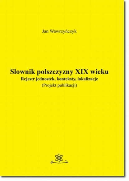 Jan Wawrzyńczyk - Słownik polszczyzny XIX wieku. Rejestr jednostek, konteksty, lokalizacje