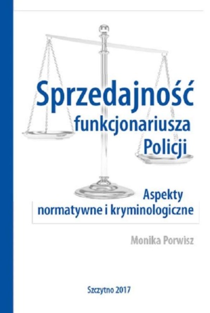 Monika Porwisz - Sprzedajność funkcjonariusza Policji. Aspekty normatywne i kryminologiczne