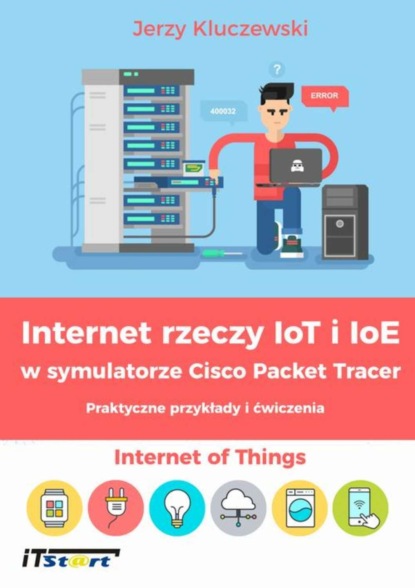 Jerzy Kluczewski - Internet rzeczy IoT i IoE w symulatorze Cisco Packet Tracer - Praktyczne przykłady i ćwiczenia