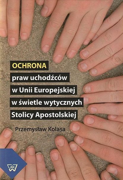 Przemysław Kolasa - Ochrona praw uchodźców w Unii Europejskiej w świetle wytycznych Stolicy Apostolskiej