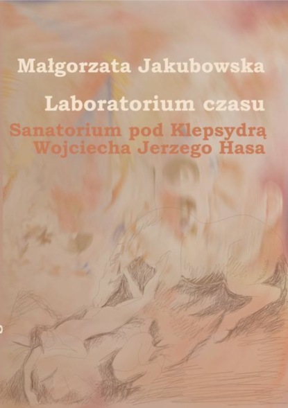 Małgorzata Jakubowska - Laboratorium czasu. Sanatorium pod Klepsydrą Wojciecha Jerzego Hasa