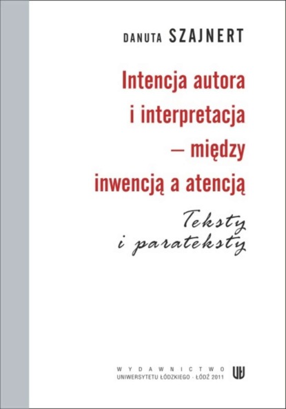 Danuta Szajnert - Intencja autora i interpretacja - między inwencją a atencją. Teksty i parateksty