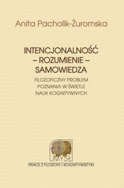 Anita Pacholik-Żuromska - Intencjonalność - rozumienie - samowiedza. Filozoficzny problem poznania w świetle nauk kognitywnych