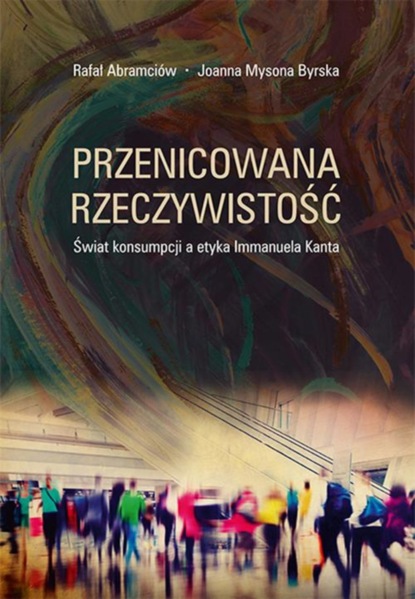 Rafał Abramciów - Przenicowana rzeczywistość. Świat konsumpcji a etyka Immanuela Kanta