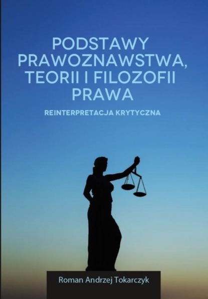 Roman A. Tokarczyk - Podstawy prawoznawstwa, teorii i filozofii prawa. Reinterpretacja krytyczna