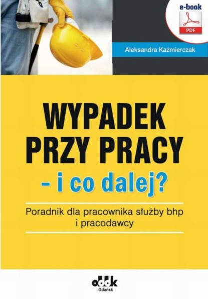 Aleksandra Kaźmierczak - Wypadek przy pracy – i co dalej? Poradnik dla pracownika służby bhp i pracodawcy