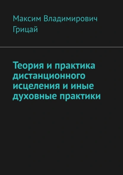 Обложка книги Теория и практика дистанционного исцеления и иные духовные практики, Максим Владимирович Грицай