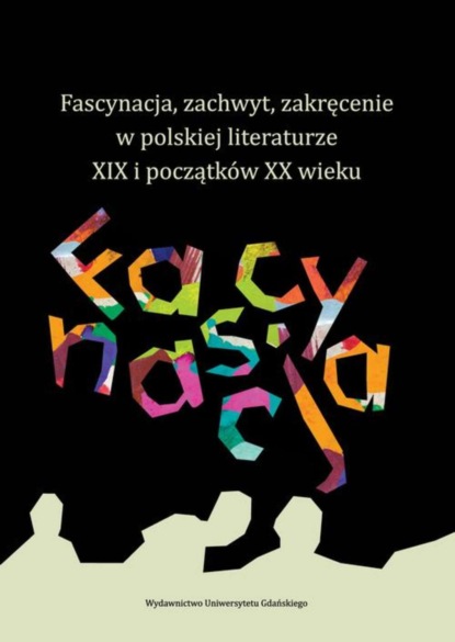 Группа авторов - Fascynacja, zachwyt, zakręcenie w polskiej literaturze XIX i początków XX wieku