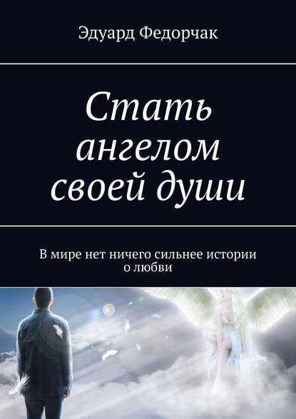 Эдуард Федорчак — Стать ангелом своей души. В мире нет ничего сильнее истории о любви