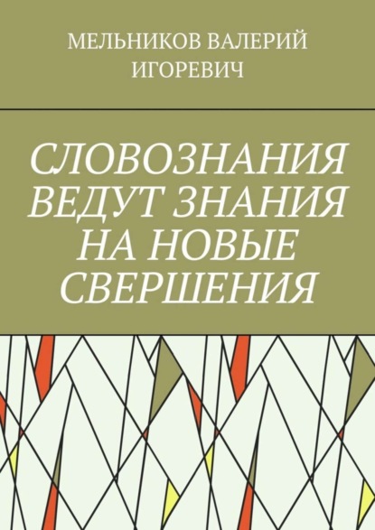 Валерий Игоревич Мельников - СЛОВОЗНАНИЯ ВЕДУТ ЗНАНИЯ НА НОВЫЕ СВЕРШЕНИЯ