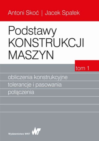 Antoni Skoć - Podstawy konstrukcji maszyn Tom 1. Obliczenia konstrukcyjne, tolerancje i pasowania połączenia