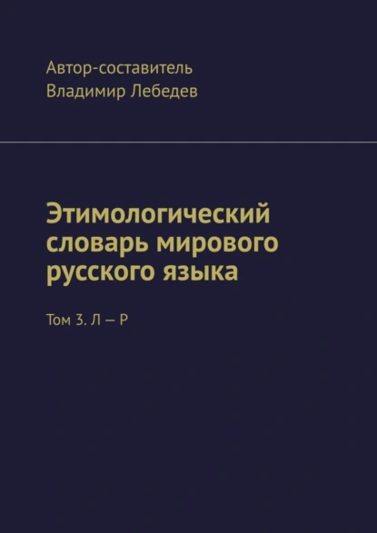 Обложка книги Этимологический словарь мирового русского языка. Том 3. Л – Р, Владимир Лебедев