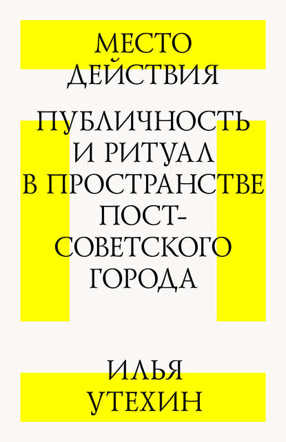 Илья Утехин — Место действия. Публичность и ритуал в пространстве постсоветского города