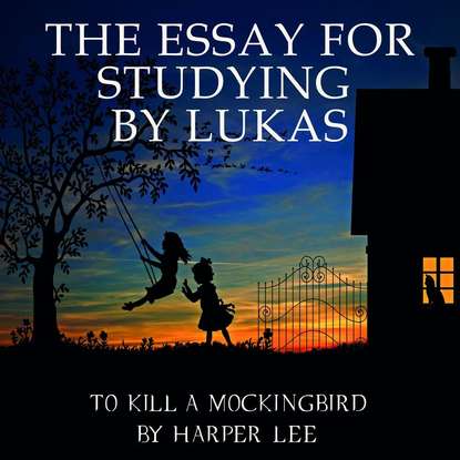 Lukas - The Essay for studying by Lukas To Kill a Mockingbird by Harper Lee