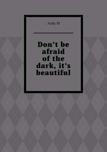 Don’t be afraid of the dark, it’s beautiful - Andy M