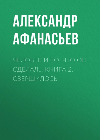 Обложка книги Человек и то, что он сделал… Книга 2. Свершилось, Александр Афанасьев