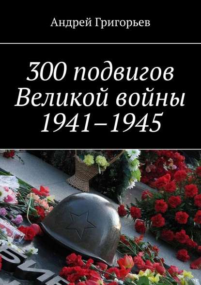 Андрей Григорьев — 300 подвигов Великой войны 1941–1945