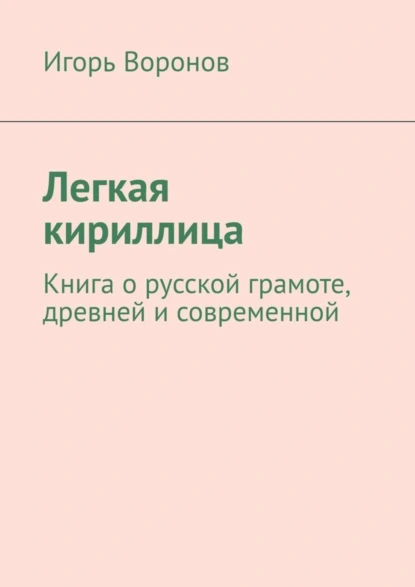 Обложка книги Легкая кириллица. Книга о русской грамоте, древней и современной, Игорь Воронов