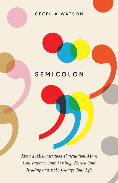 Cecelia Watson - Semicolon: How a misunderstood punctuation mark can improve your writing, enrich your reading and even change your life