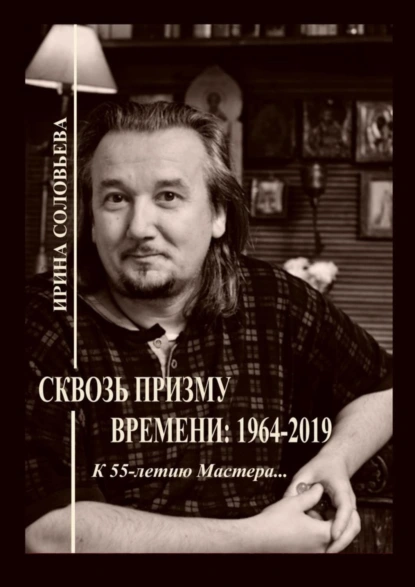 Обложка книги Сквозь призму времени: 1964—2019. К 55-летию Мастера…, Ирина Михайловна Соловьёва