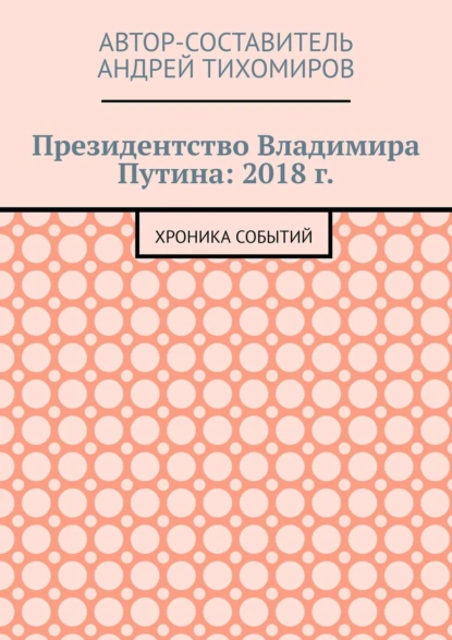 Обложка книги Президентство Владимира Путина: 2018 г. Хроника событий, Андрей Тихомиров