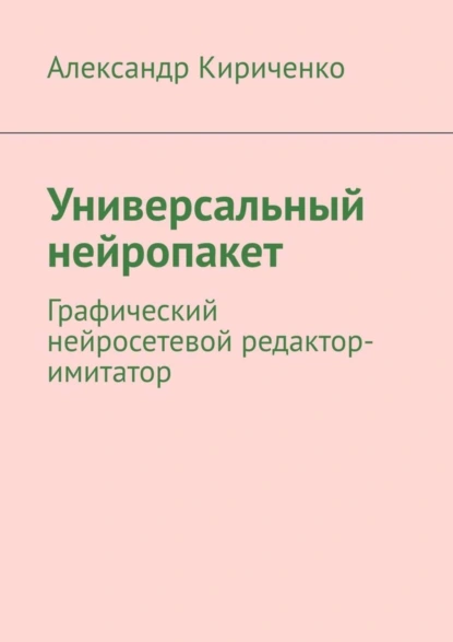 Обложка книги Универсальный нейропакет. Графический нейросетевой редактор-имитатор, Александр Кириченко