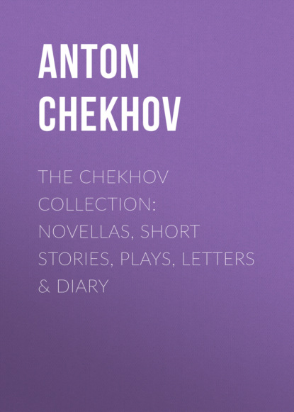 Anton Chekhov - The Chekhov Collection: Novellas, Short Stories, Plays, Letters & Diary