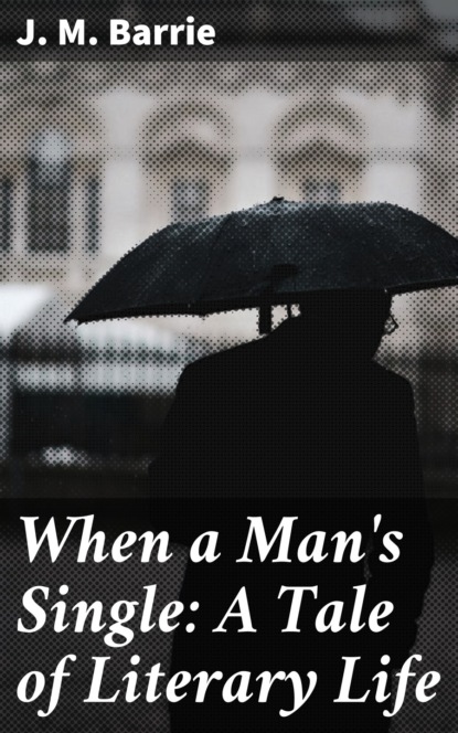 J. M. Barrie - When a Man's Single: A Tale of Literary Life