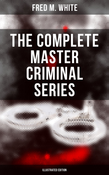 Fred M. White - The Complete Master Criminal Series (Illustrated Edition)