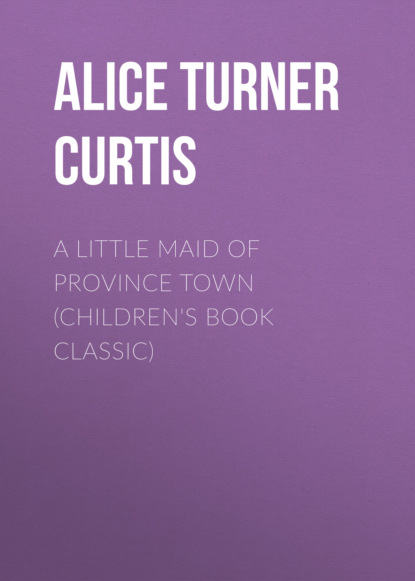 Alice Turner Curtis - A Little Maid of Province Town (Children's Book Classic)