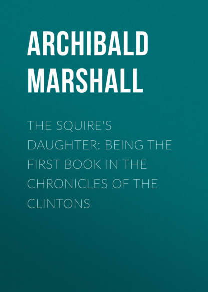 Archibald  Marshall - The Squire's Daughter: Being the First Book in the Chronicles of the Clintons