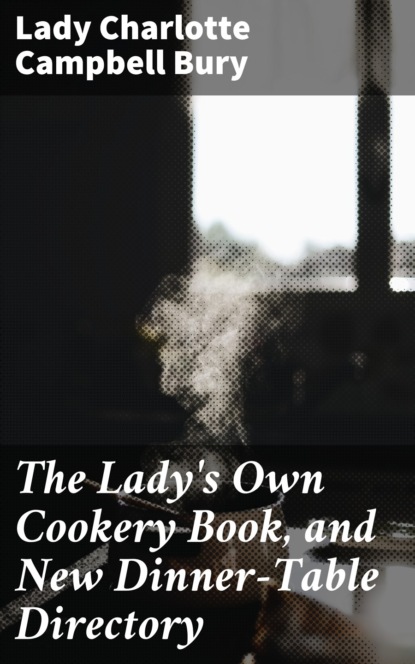 Lady Charlotte Campbell Bury - The Lady's Own Cookery Book, and New Dinner-Table Directory