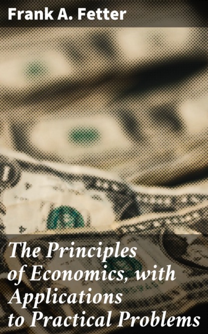 Frank A. Fetter - The Principles of Economics, with Applications to Practical Problems