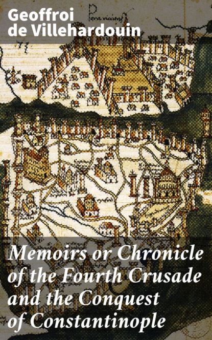 Geoffroi de Villehardouin - Memoirs or Chronicle of the Fourth Crusade and the Conquest of Constantinople